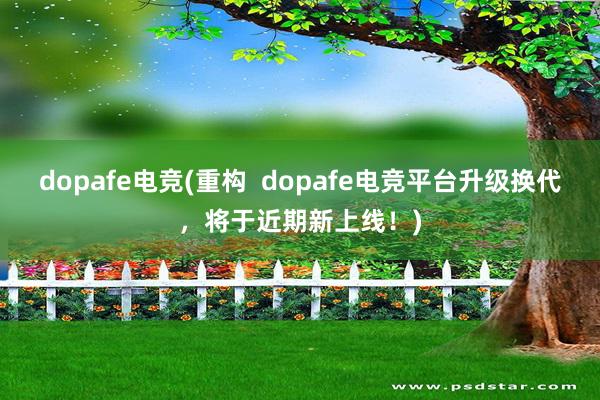 dopafe电竞(重构  dopafe电竞平台升级换代，将于近期新上线！)