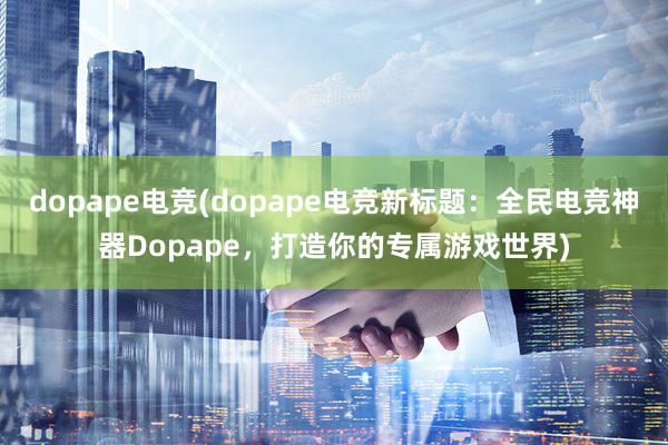 dopape电竞(dopape电竞新标题：全民电竞神器Dopape，打造你的专属游戏世界)