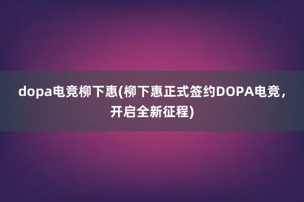 dopa电竞柳下惠(柳下惠正式签约DOPA电竞，开启全新征程)