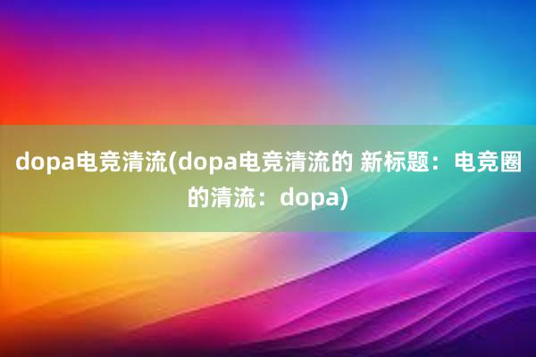 dopa电竞清流(dopa电竞清流的 新标题：电竞圈的清流：dopa)