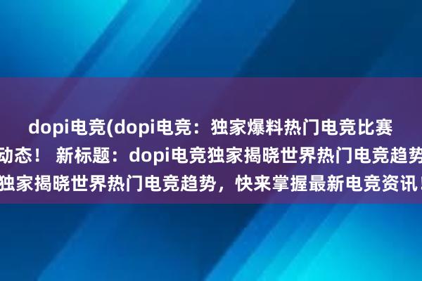 dopi电竞(dopi电竞：独家爆料热门电竞比赛，一手掌握全球最新电竞动态！ 新标题：dopi电竞独家揭晓世界热门电竞趋势，快来掌握最新电竞资讯！)