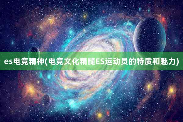 es电竞精神(电竞文化精髓ES运动员的特质和魅力)