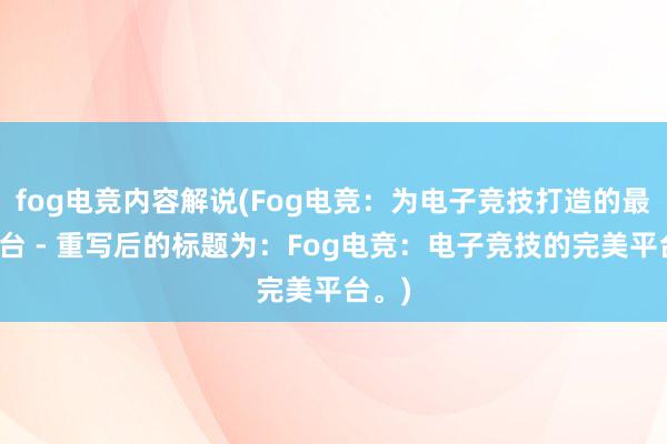 fog电竞内容解说(Fog电竞：为电子竞技打造的最佳平台 - 重写后的标题为：Fog电竞：电子竞技的完美平台。)