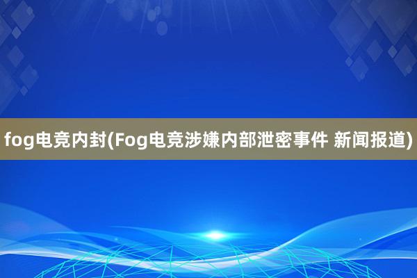 fog电竞内封(Fog电竞涉嫌内部泄密事件 新闻报道)