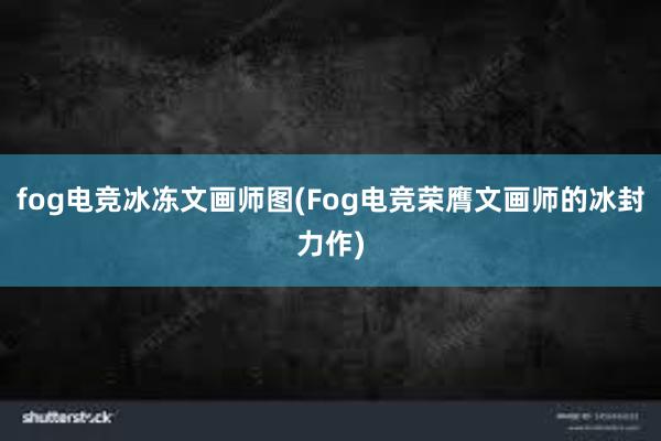 fog电竞冰冻文画师图(Fog电竞荣膺文画师的冰封力作)