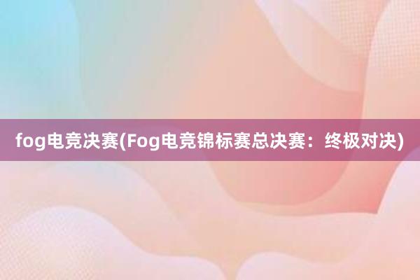 fog电竞决赛(Fog电竞锦标赛总决赛：终极对决)