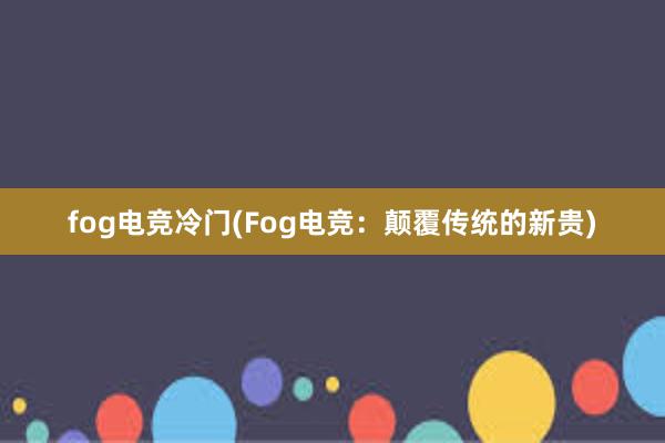 fog电竞冷门(Fog电竞：颠覆传统的新贵)