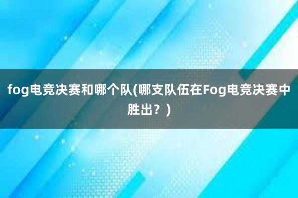 fog电竞决赛和哪个队(哪支队伍在Fog电竞决赛中胜出？)