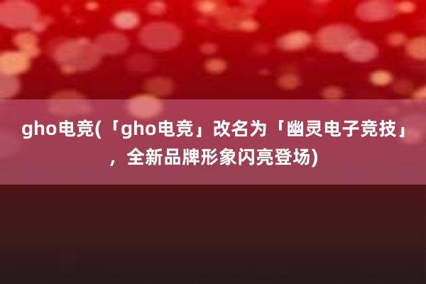 gho电竞(「gho电竞」改名为「幽灵电子竞技」，全新品牌形象闪亮登场)