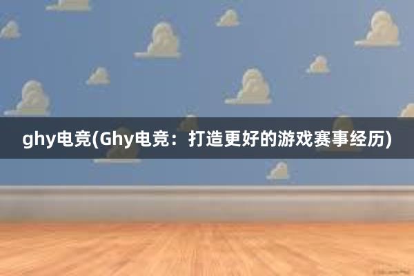 ghy电竞(Ghy电竞：打造更好的游戏赛事经历)