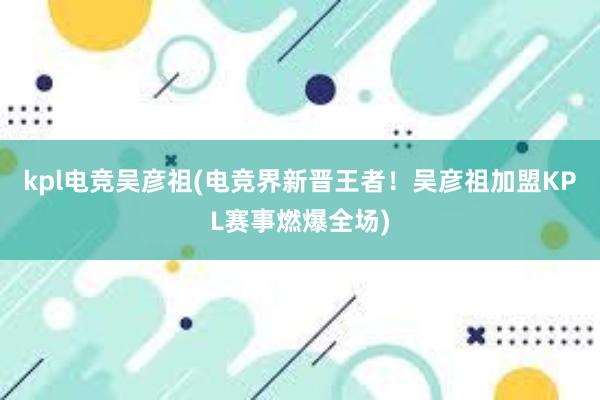 kpl电竞吴彦祖(电竞界新晋王者！吴彦祖加盟KPL赛事燃爆全场)