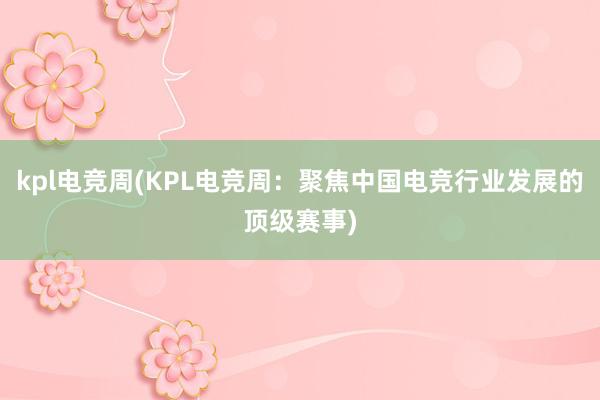 kpl电竞周(KPL电竞周：聚焦中国电竞行业发展的顶级赛事)