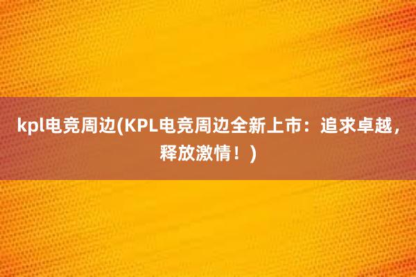 kpl电竞周边(KPL电竞周边全新上市：追求卓越，释放激情！)