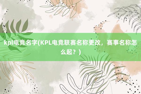 kpl电竞名字(KPL电竞联赛名称更改，赛事名称怎么起？)