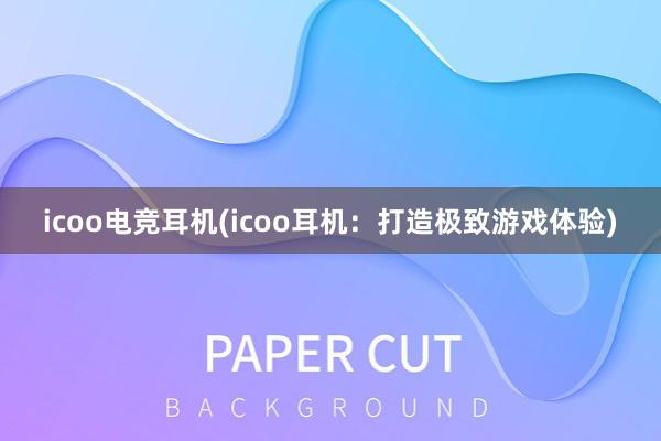 icoo电竞耳机(icoo耳机：打造极致游戏体验)