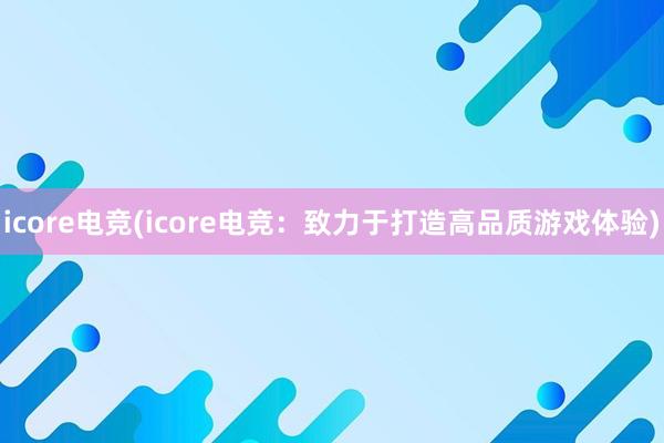 icore电竞(icore电竞：致力于打造高品质游戏体验)