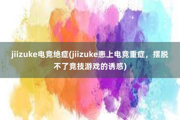 jiizuke电竞绝症(jiizuke患上电竞重症，摆脱不了竞技游戏的诱惑)