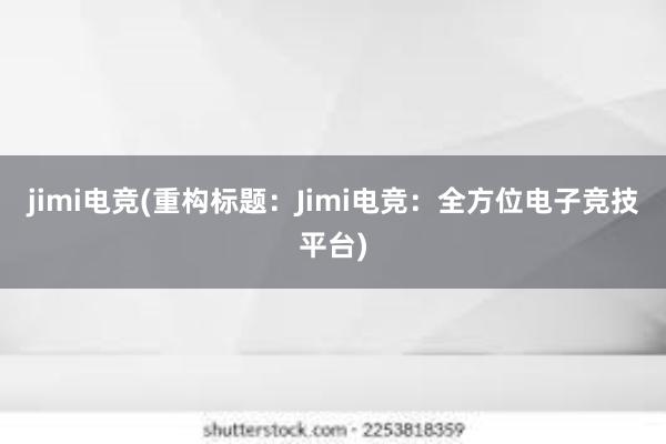 jimi电竞(重构标题：Jimi电竞：全方位电子竞技平台)