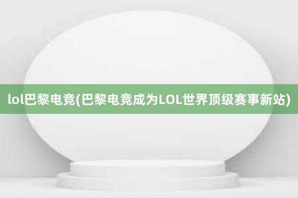 lol巴黎电竞(巴黎电竞成为LOL世界顶级赛事新站)