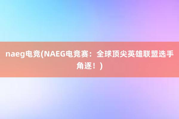 naeg电竞(NAEG电竞赛：全球顶尖英雄联盟选手角逐！)