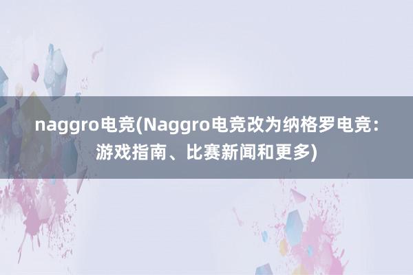 naggro电竞(Naggro电竞改为纳格罗电竞：游戏指南、比赛新闻和更多)