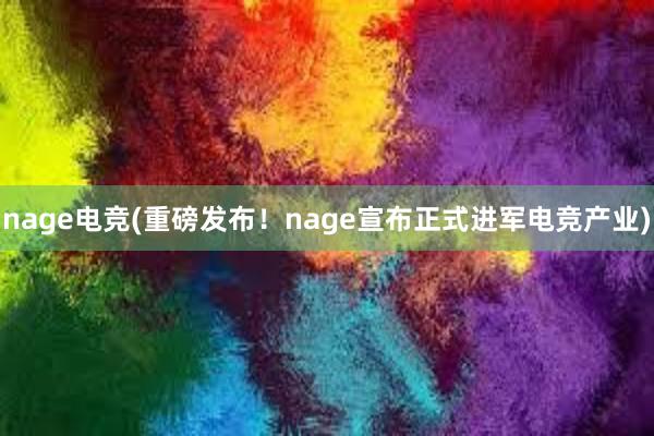 nage电竞(重磅发布！nage宣布正式进军电竞产业)