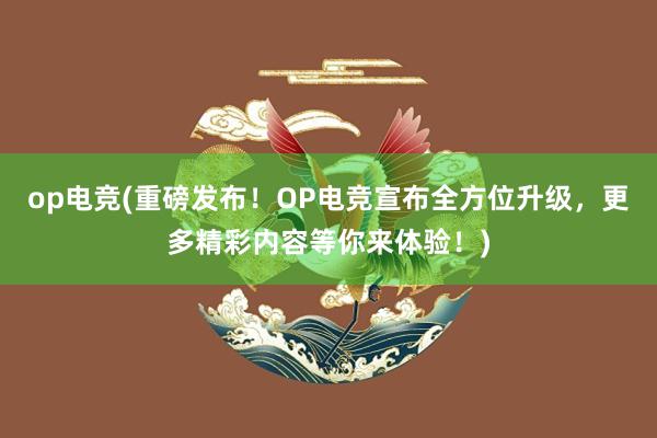 op电竞(重磅发布！OP电竞宣布全方位升级，更多精彩内容等你来体验！)