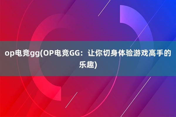 op电竞gg(OP电竞GG：让你切身体验游戏高手的乐趣)