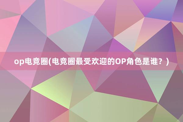 op电竞圈(电竞圈最受欢迎的OP角色是谁？)