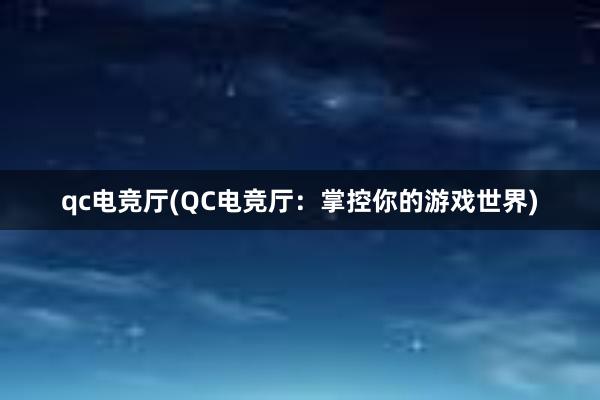 qc电竞厅(QC电竞厅：掌控你的游戏世界)