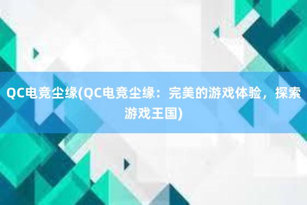 QC电竞尘缘(QC电竞尘缘：完美的游戏体验，探索游戏王国)