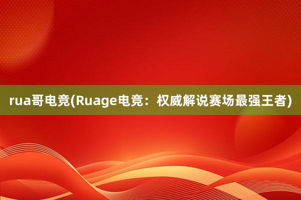 rua哥电竞(Ruage电竞：权威解说赛场最强王者)