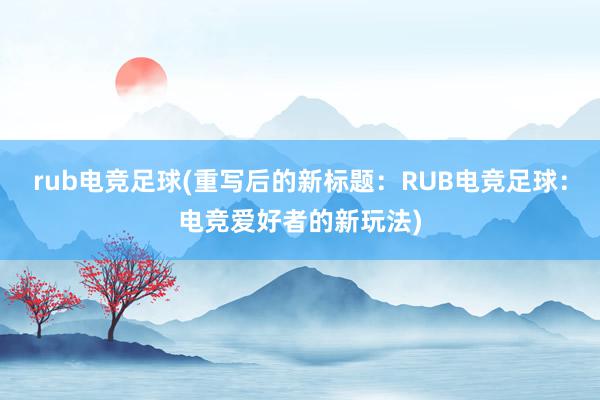 rub电竞足球(重写后的新标题：RUB电竞足球：电竞爱好者的新玩法)