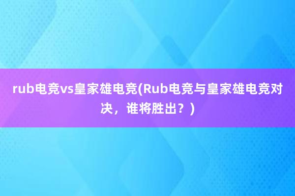 rub电竞vs皇家雄电竞(Rub电竞与皇家雄电竞对决，谁将胜出？)