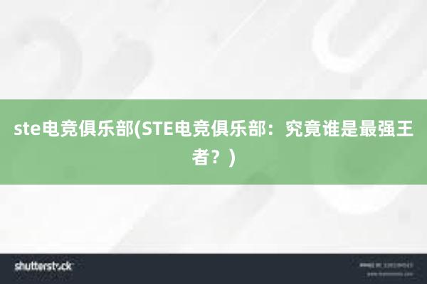 ste电竞俱乐部(STE电竞俱乐部：究竟谁是最强王者？)