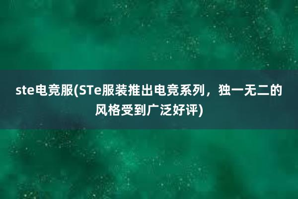 ste电竞服(STe服装推出电竞系列，独一无二的风格受到广泛好评)