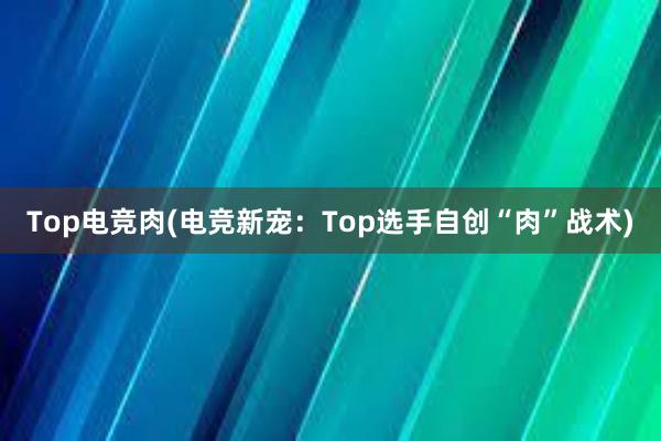 Top电竞肉(电竞新宠：Top选手自创“肉”战术)