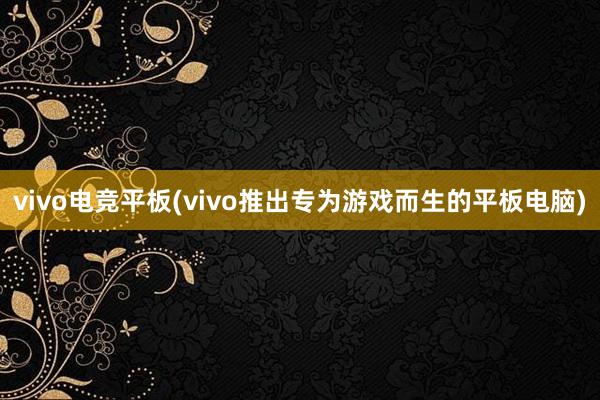 vivo电竞平板(vivo推出专为游戏而生的平板电脑)