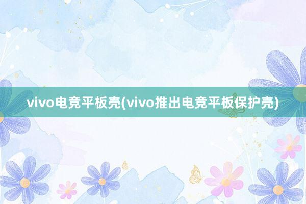 vivo电竞平板壳(vivo推出电竞平板保护壳)