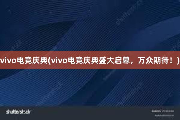 vivo电竞庆典(vivo电竞庆典盛大启幕，万众期待！)