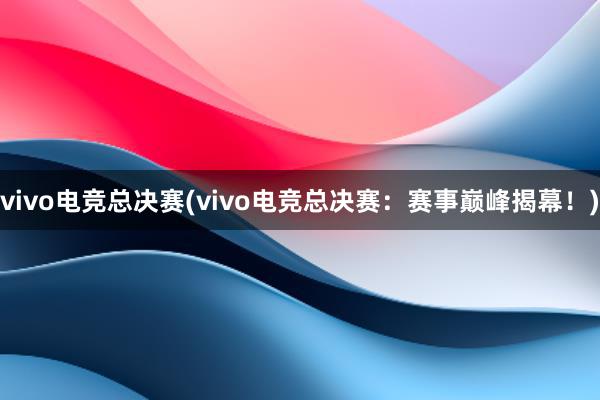 vivo电竞总决赛(vivo电竞总决赛：赛事巅峰揭幕！)