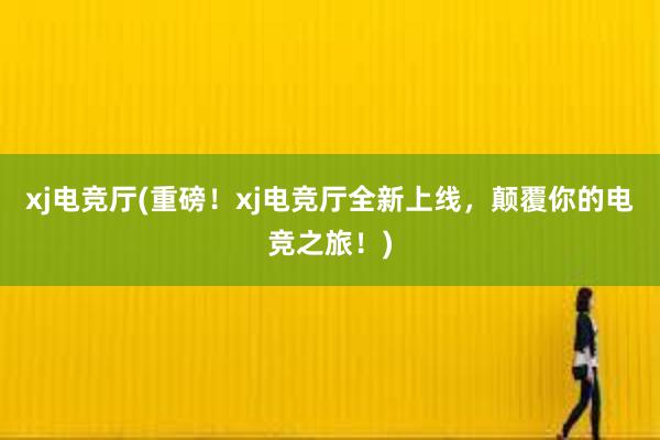 xj电竞厅(重磅！xj电竞厅全新上线，颠覆你的电竞之旅！)