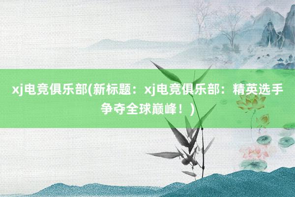 xj电竞俱乐部(新标题：xj电竞俱乐部：精英选手争夺全球巅峰！)