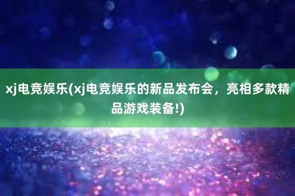 xj电竞娱乐(xj电竞娱乐的新品发布会，亮相多款精品游戏装备!)