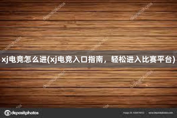 xj电竞怎么进(xj电竞入口指南，轻松进入比赛平台)