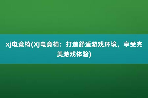 xj电竞椅(XJ电竞椅：打造舒适游戏环境，享受完美游戏体验)