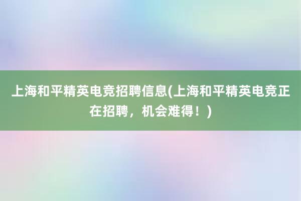 上海和平精英电竞招聘信息(上海和平精英电竞正在招聘，机会难得！)