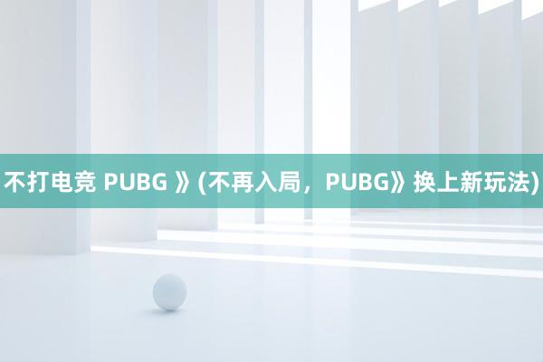 不打电竞 PUBG 》(不再入局，PUBG》换上新玩法)