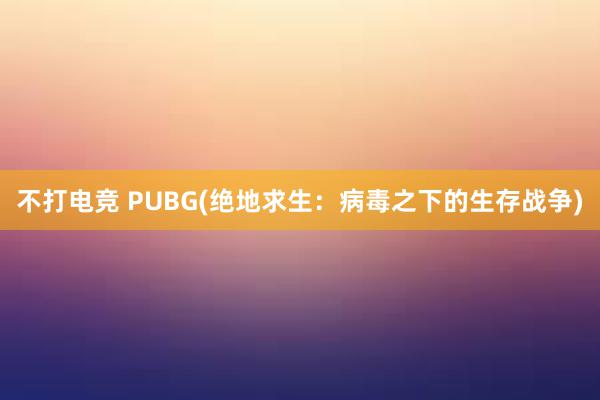 不打电竞 PUBG(绝地求生：病毒之下的生存战争)