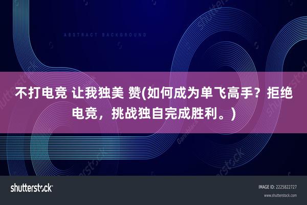 不打电竞 让我独美 赞(如何成为单飞高手？拒绝电竞，挑战独自完成胜利。)